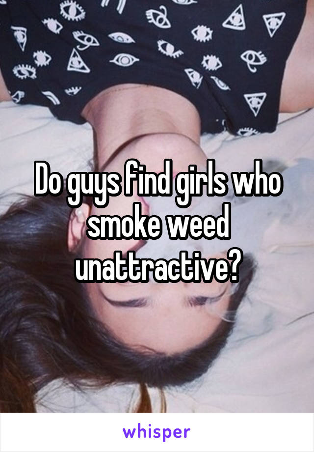 Do guys find girls who smoke weed unattractive?