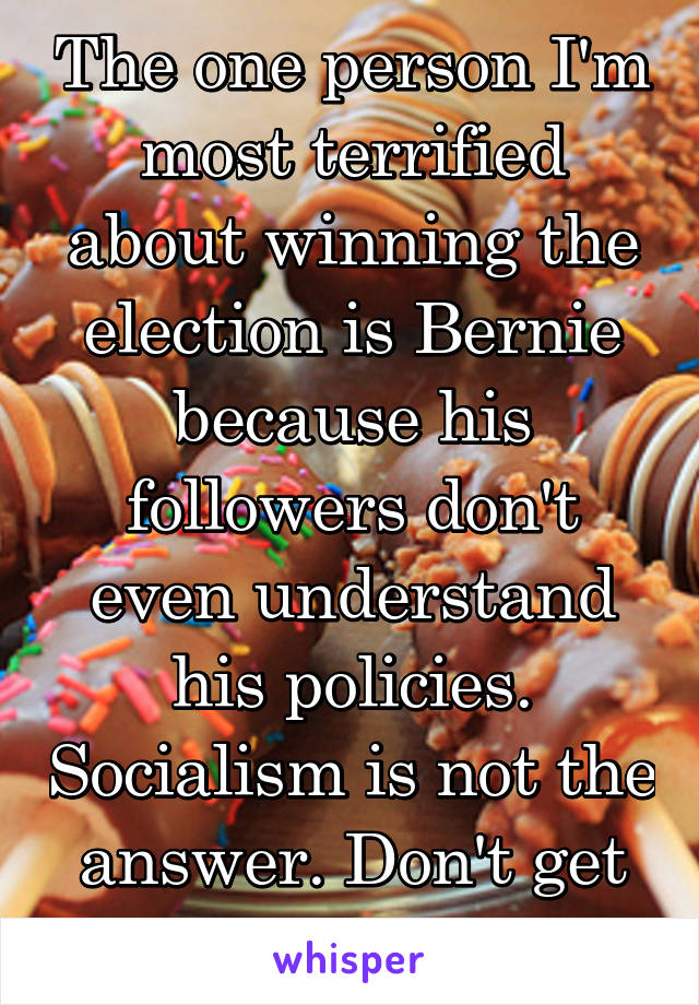 The one person I'm most terrified about winning the election is Bernie because his followers don't even understand his policies. Socialism is not the answer. Don't get brainwashed. 