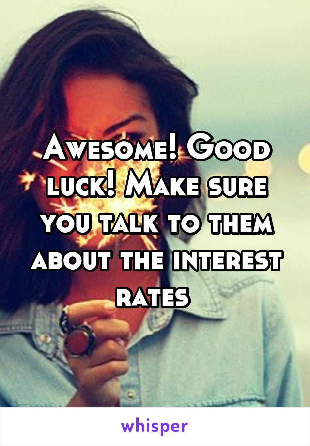 Awesome! Good luck! Make sure you talk to them about the interest rates 