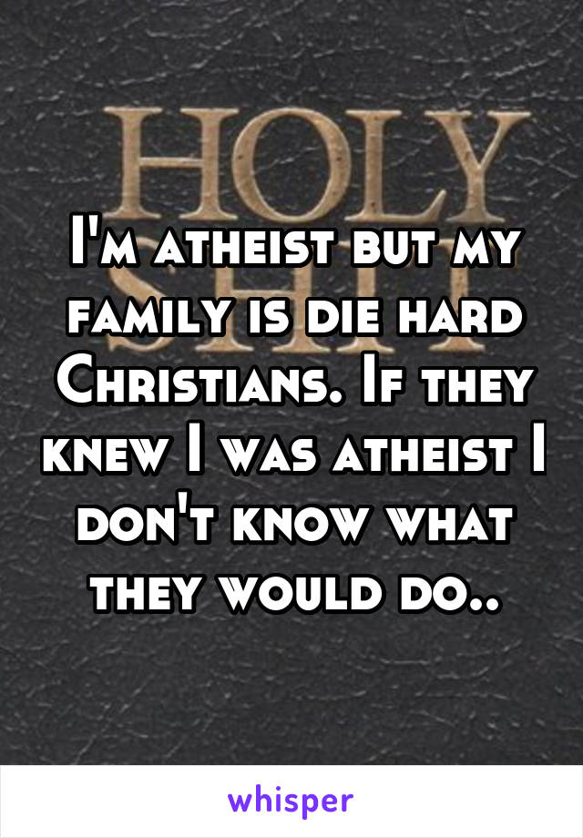 I'm atheist but my family is die hard Christians. If they knew I was atheist I don't know what they would do..