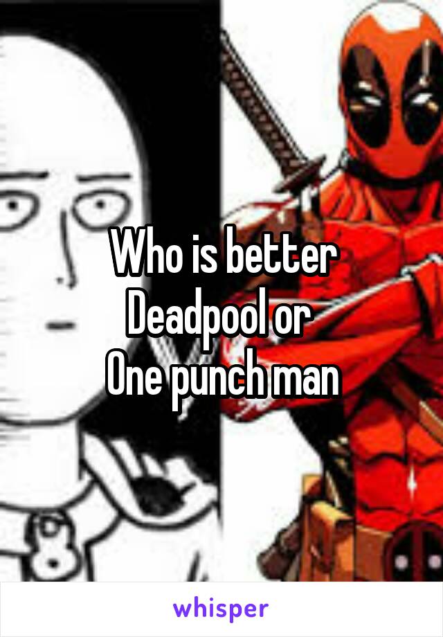 Who is better
Deadpool or 
One punch man