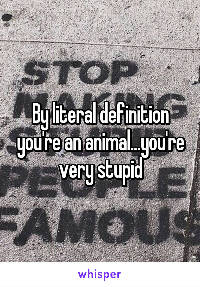 By literal definition you're an animal...you're very stupid