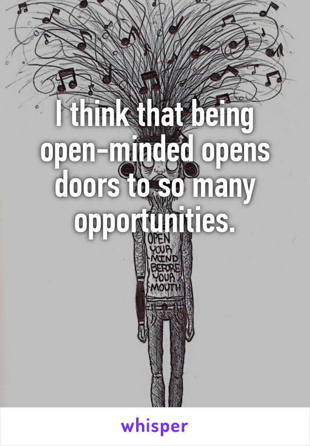 I think that being open-minded opens doors to so many opportunities.


