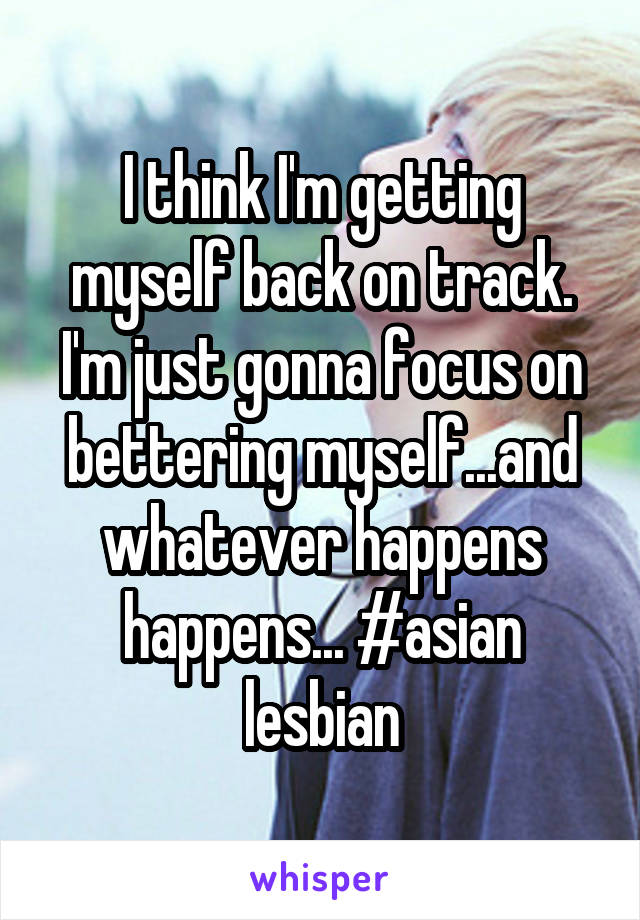 I think I'm getting myself back on track. I'm just gonna focus on bettering myself...and whatever happens happens... #asian lesbian