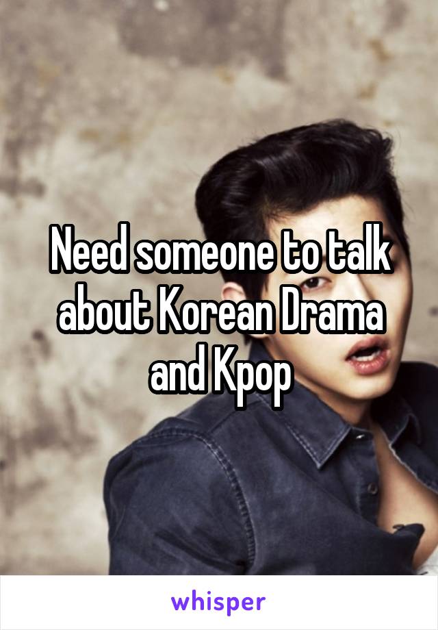 Need someone to talk about Korean Drama and Kpop