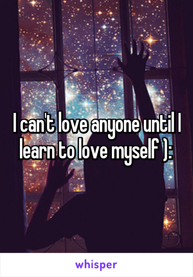 I can't love anyone until I learn to love myself ): 