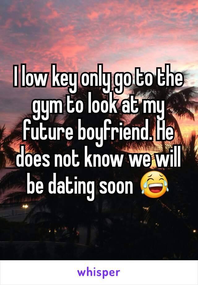 I low key only go to the gym to look at my future boyfriend. He does not know we will be dating soon 😂