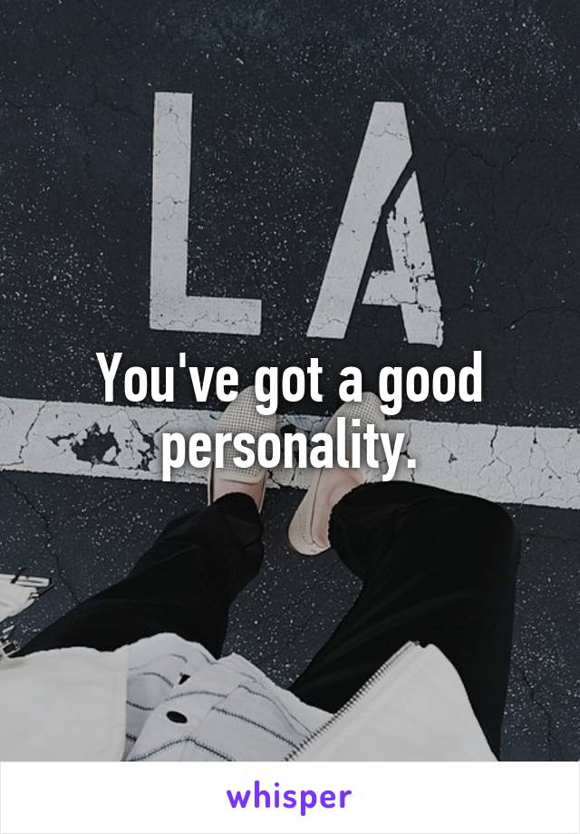 You've got a good personality.