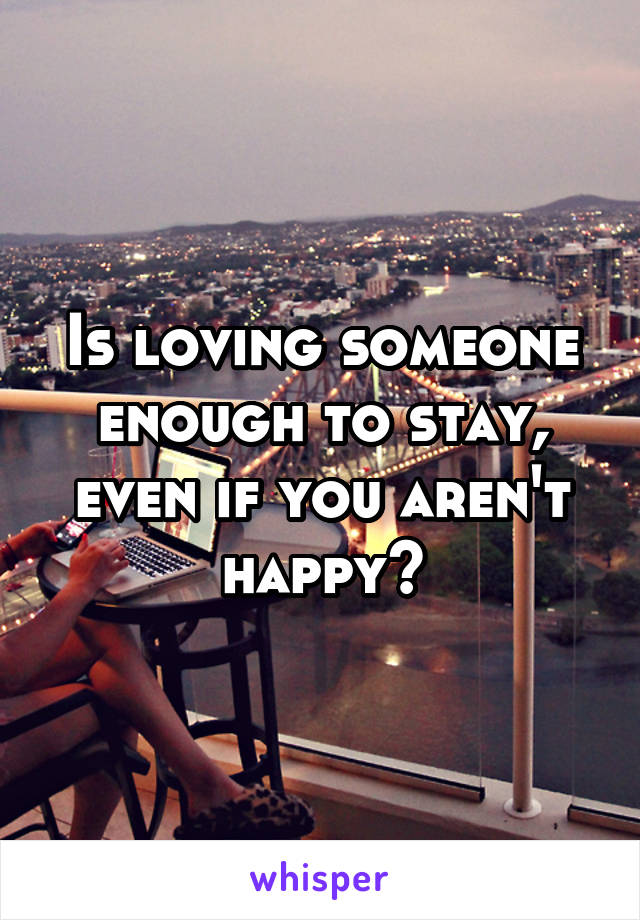 Is loving someone enough to stay, even if you aren't happy?