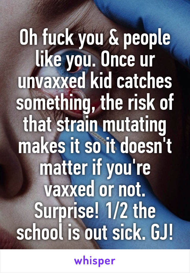Oh fuck you & people like you. Once ur unvaxxed kid catches something, the risk of that strain mutating makes it so it doesn't matter if you're vaxxed or not. Surprise! 1/2 the school is out sick. GJ!
