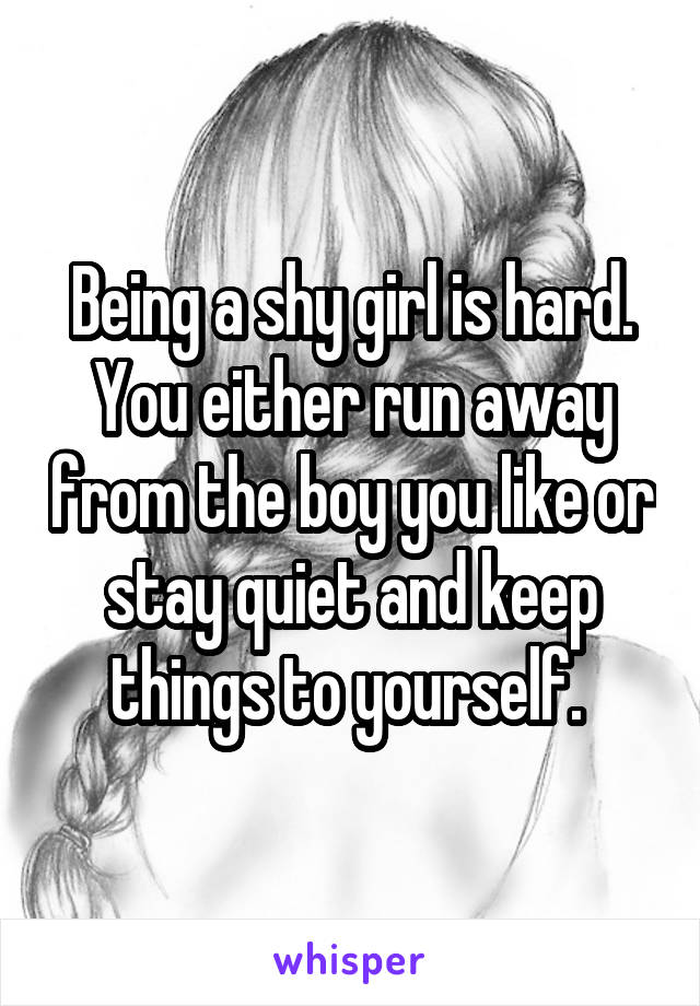 Being a shy girl is hard. You either run away from the boy you like or stay quiet and keep things to yourself. 