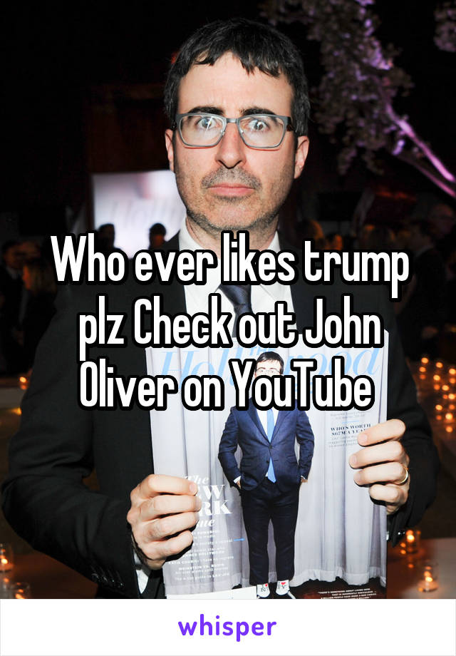 Who ever likes trump plz Check out John Oliver on YouTube 