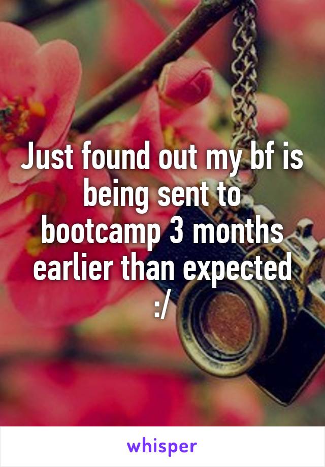 Just found out my bf is being sent to bootcamp 3 months earlier than expected :/