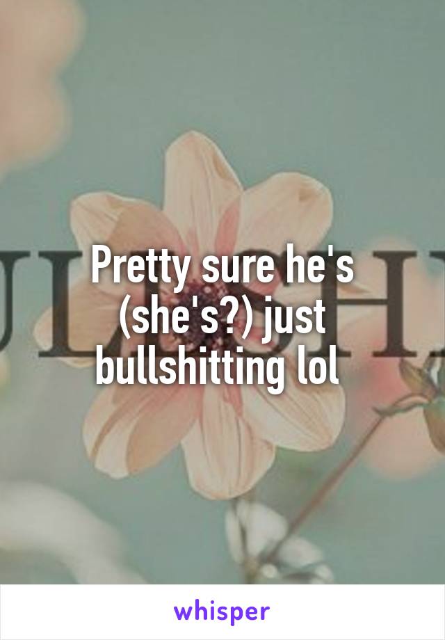 Pretty sure he's (she's?) just bullshitting lol 