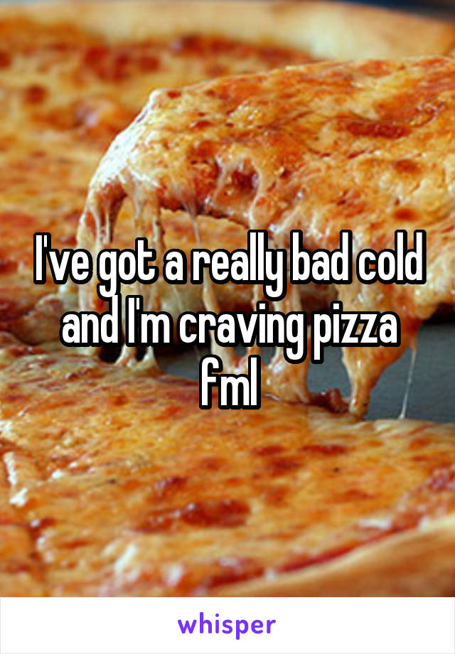 I've got a really bad cold and I'm craving pizza fml