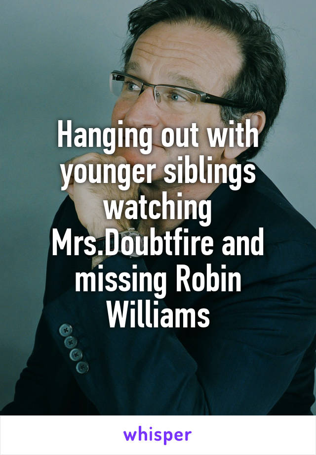 Hanging out with younger siblings watching Mrs.Doubtfire and missing Robin Williams