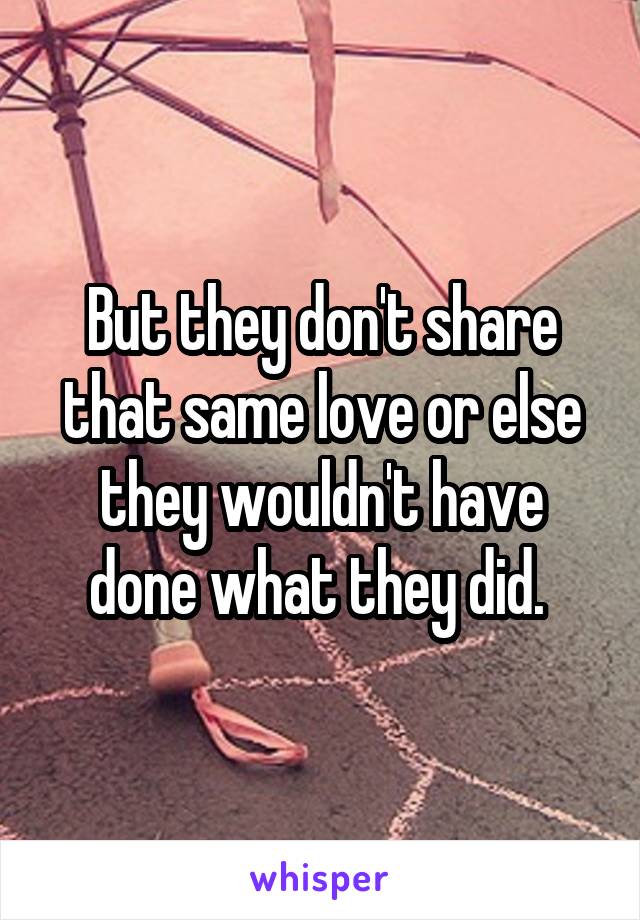 But they don't share that same love or else they wouldn't have done what they did. 