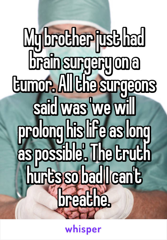 My brother just had brain surgery on a tumor. All the surgeons said was 'we will prolong his life as long as possible'. The truth hurts so bad I can't breathe.