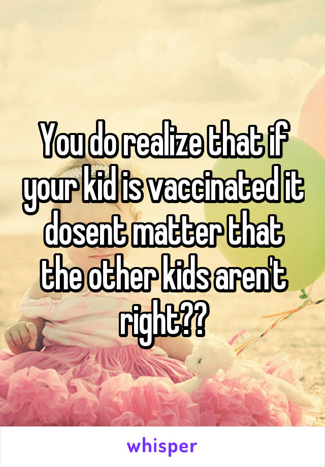 You do realize that if your kid is vaccinated it dosent matter that the other kids aren't right??