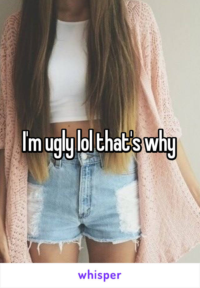 I'm ugly lol that's why 