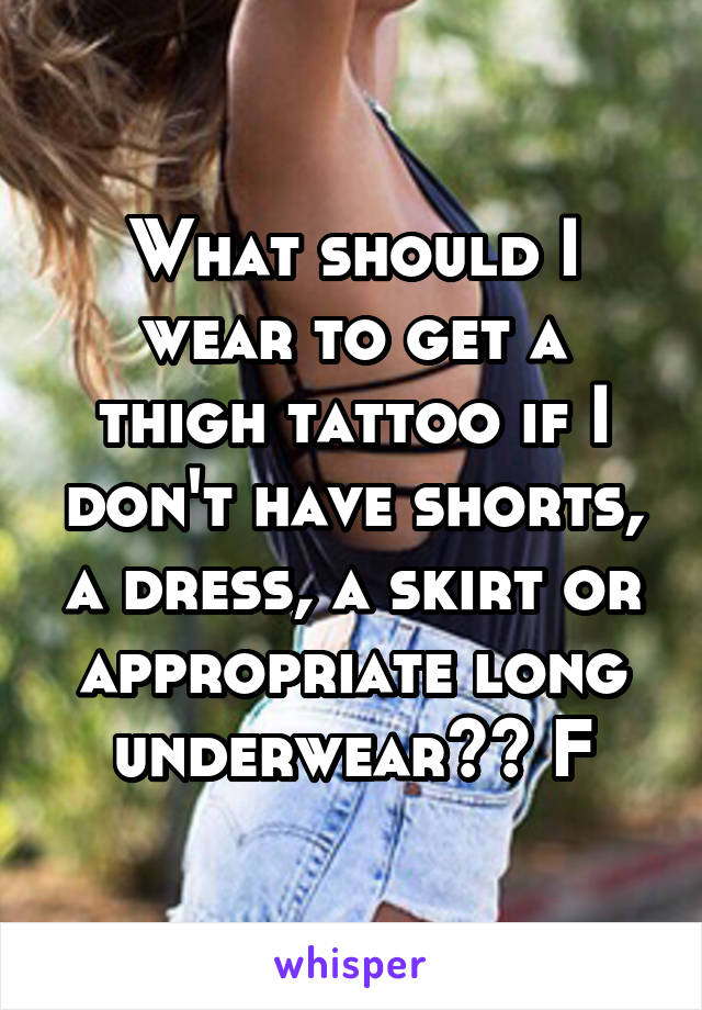 What should I wear to get a thigh tattoo if I don't have shorts, a dress, a skirt or appropriate long underwear?? F