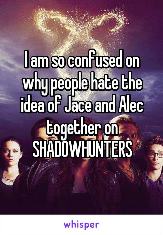 I am so confused on why people hate the idea of Jace and Alec together on SHADOWHUNTERS
