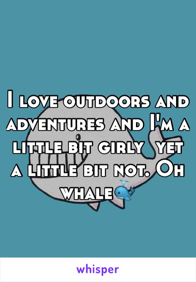 I love outdoors and adventures and I'm a little bit girly  yet a little bit not. Oh whale🐳