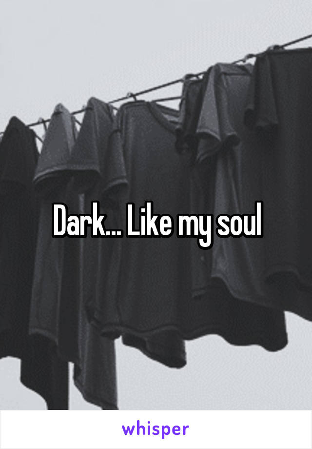 Dark... Like my soul