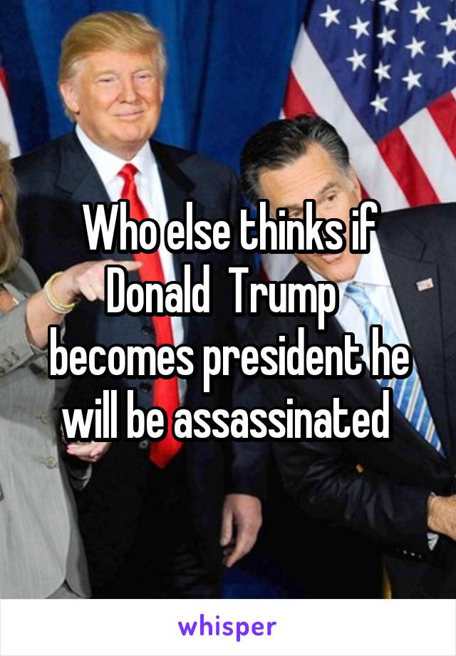 Who else thinks if Donald  Trump   becomes president he will be assassinated 