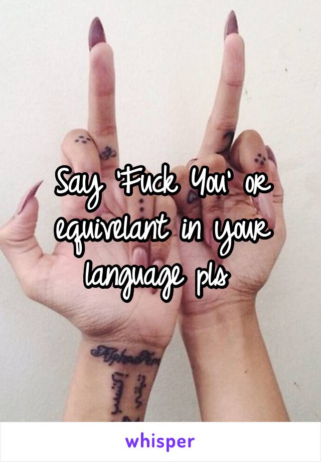 Say 'Fuck You' or equivelant in your language pls 