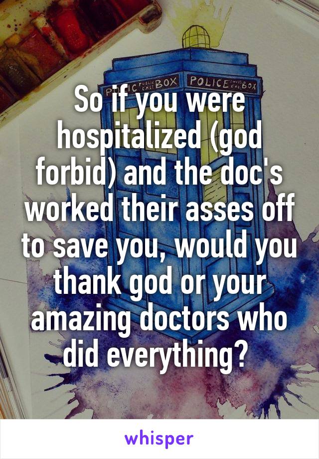 So if you were hospitalized (god forbid) and the doc's worked their asses off to save you, would you thank god or your amazing doctors who did everything? 