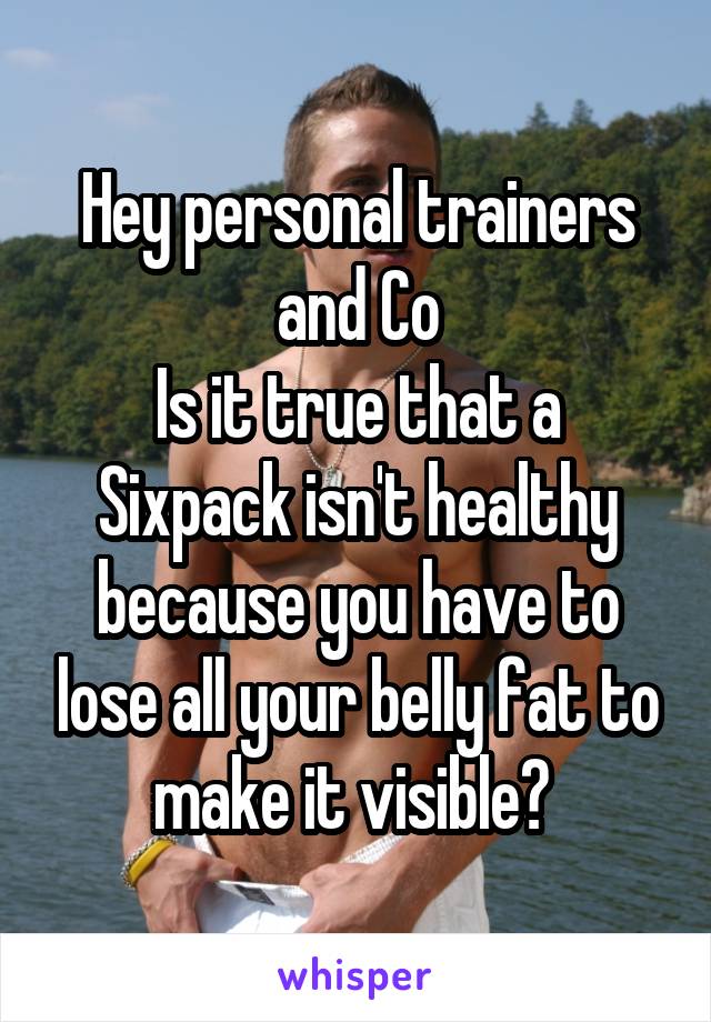 Hey personal trainers and Co
Is it true that a Sixpack isn't healthy because you have to lose all your belly fat to make it visible? 