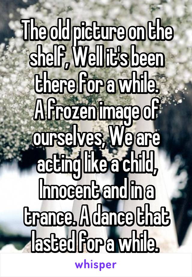 The old picture on the shelf, Well it's been there for a while.
A frozen image of ourselves, We are acting like a child,
Innocent and in a trance. A dance that lasted for a while. 