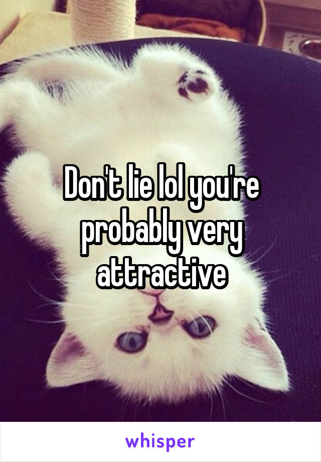 Don't lie lol you're probably very attractive