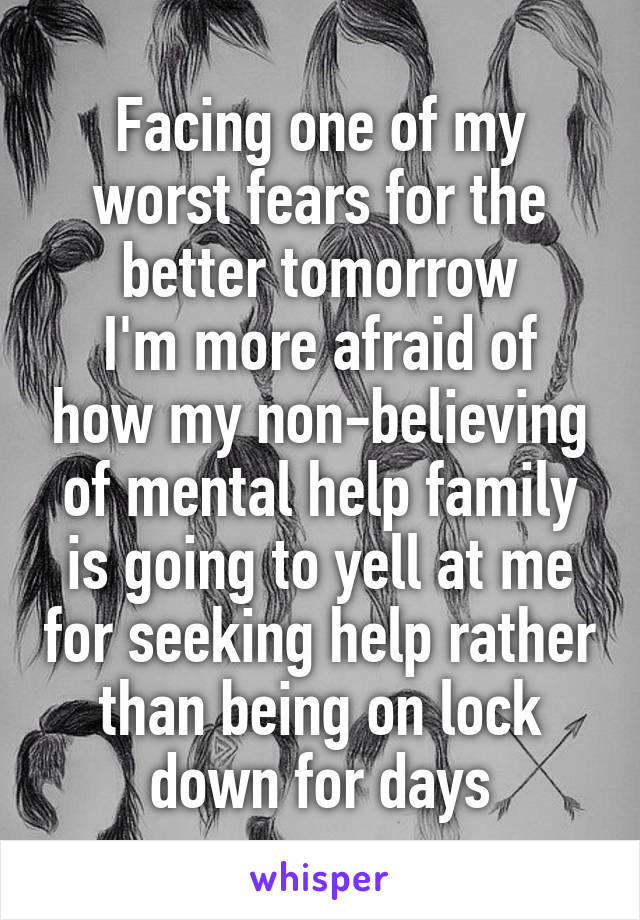 Facing one of my worst fears for the better tomorrow
I'm more afraid of how my non-believing of mental help family is going to yell at me for seeking help rather than being on lock down for days