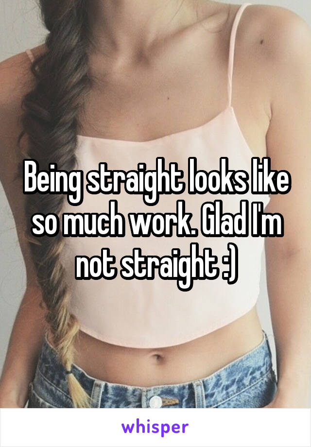 Being straight looks like so much work. Glad I'm not straight :)