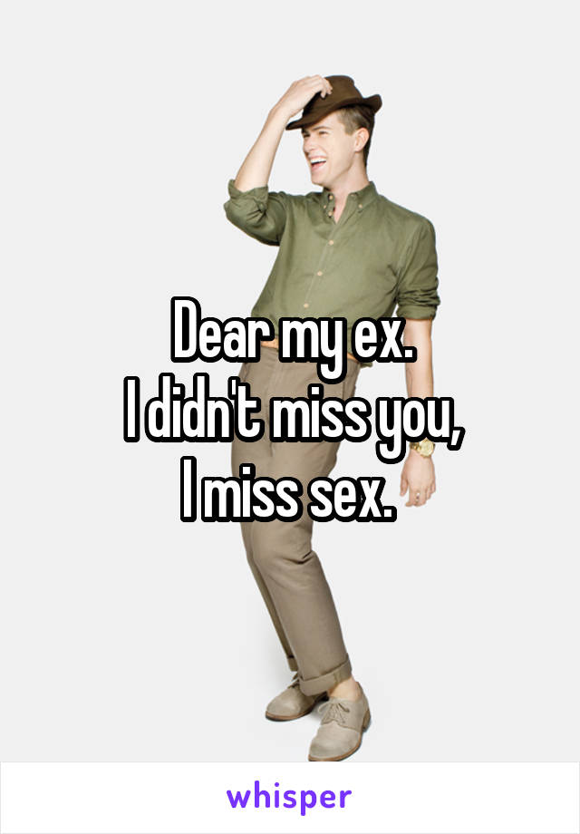 Dear my ex.
I didn't miss you,
I miss sex. 