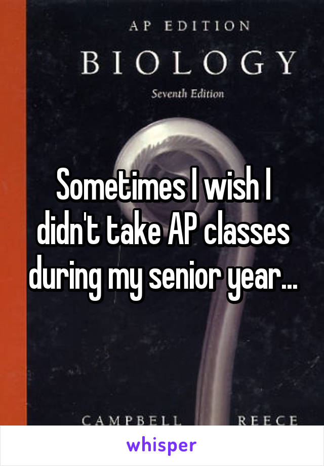 Sometimes I wish I didn't take AP classes during my senior year...