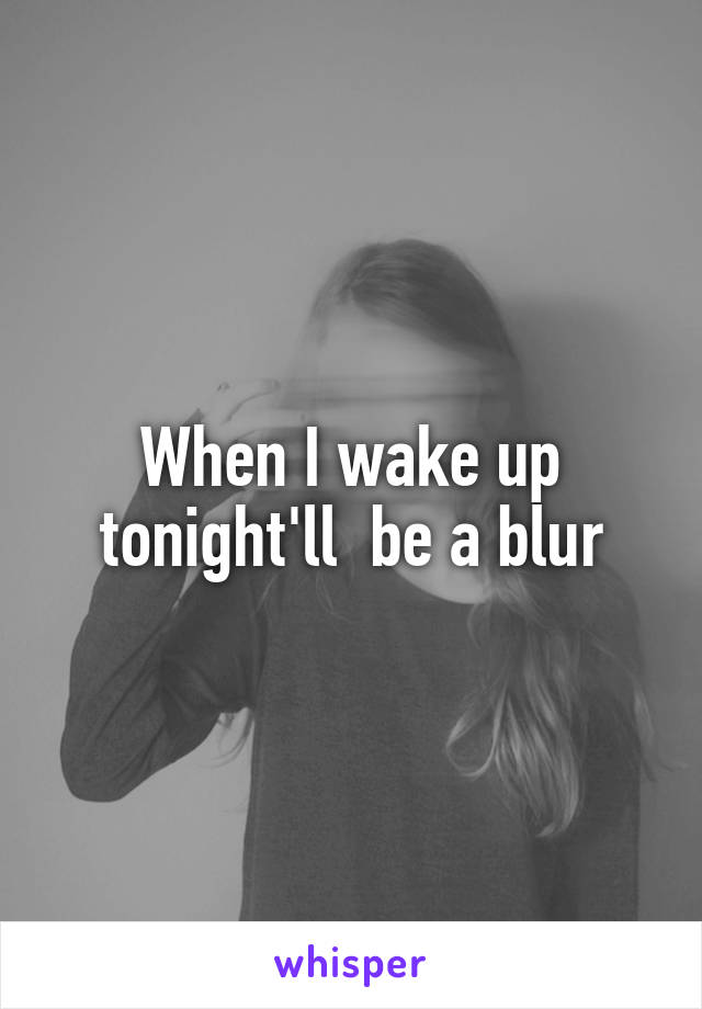 When I wake up tonight'll  be a blur