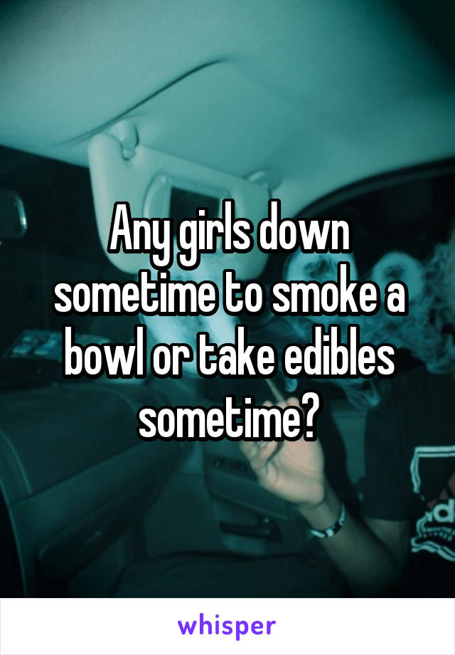 Any girls down sometime to smoke a bowl or take edibles sometime?