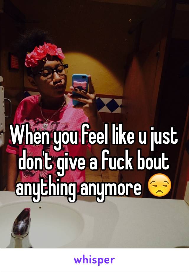 When you feel like u just don't give a fuck bout anything anymore 😒