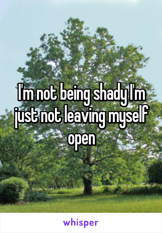 I'm not being shady I'm just not leaving myself open