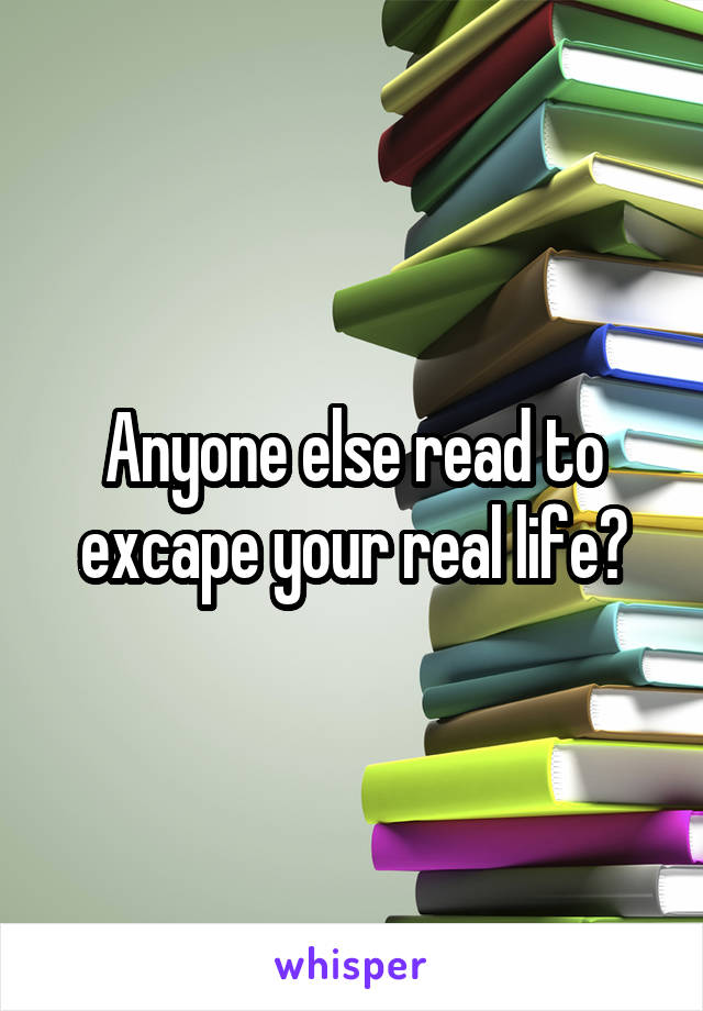 Anyone else read to excape your real life?