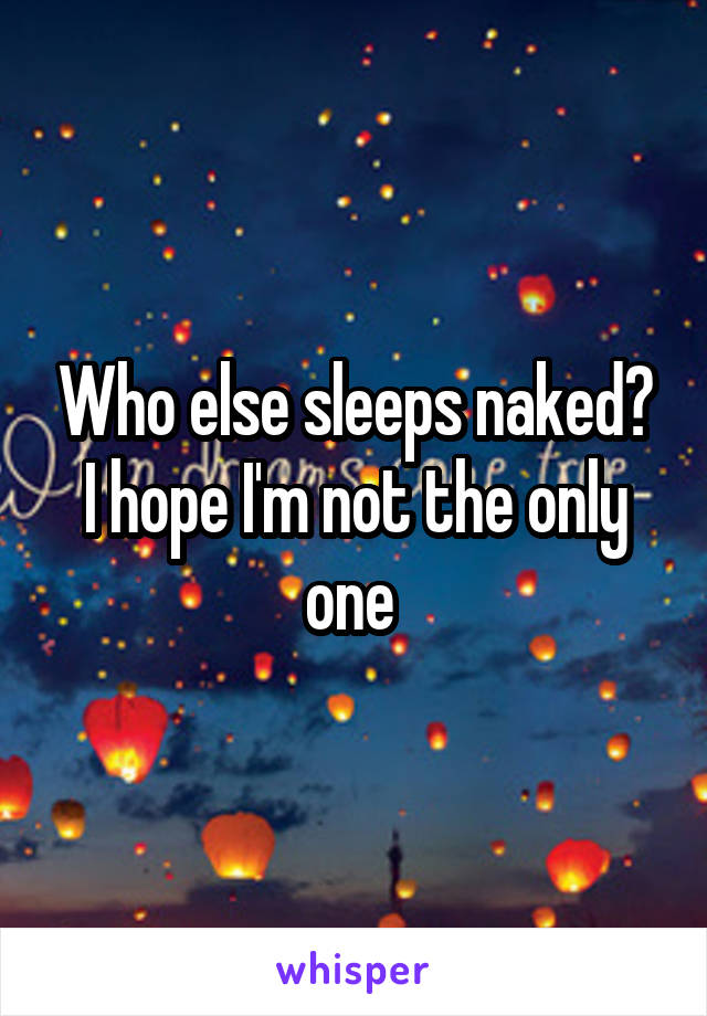 Who else sleeps naked? I hope I'm not the only one 