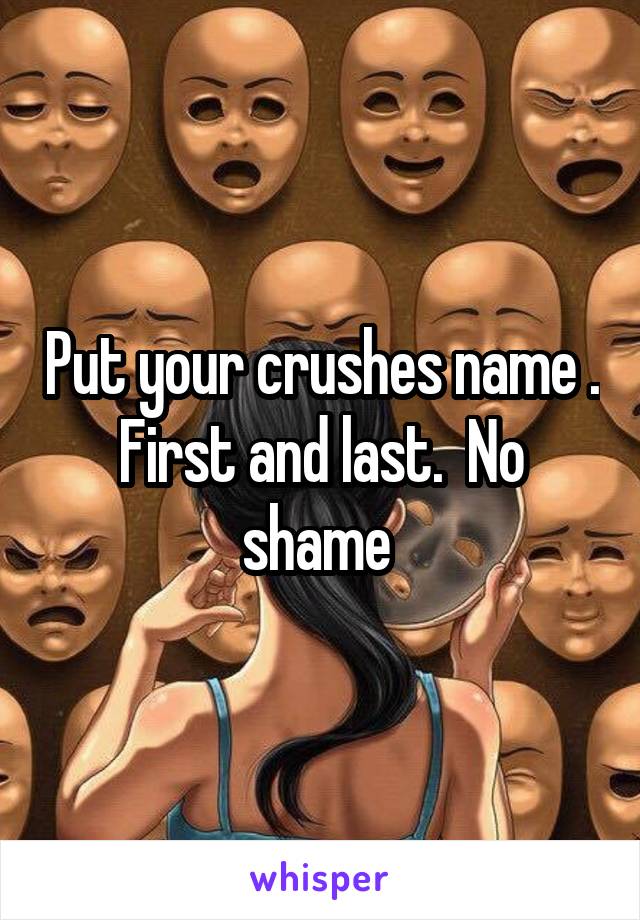 Put your crushes name . First and last.  No shame 