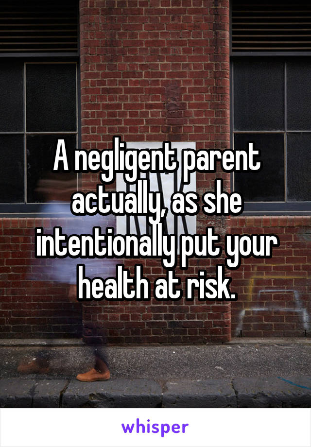 A negligent parent actually, as she intentionally put your health at risk.