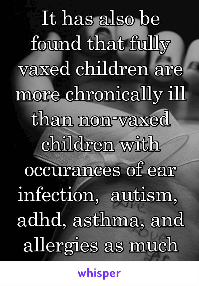 It has also be found that fully vaxed children are more chronically ill than non-vaxed children with occurances of ear infection,  autism,  adhd, asthma, and allergies as much as 30% higher 