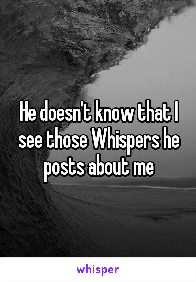 He doesn't know that I see those Whispers he posts about me