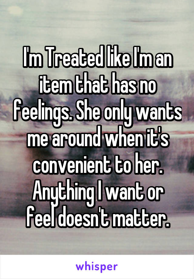 I'm Treated like I'm an item that has no feelings. She only wants me around when it's convenient to her.
Anything I want or feel doesn't matter.