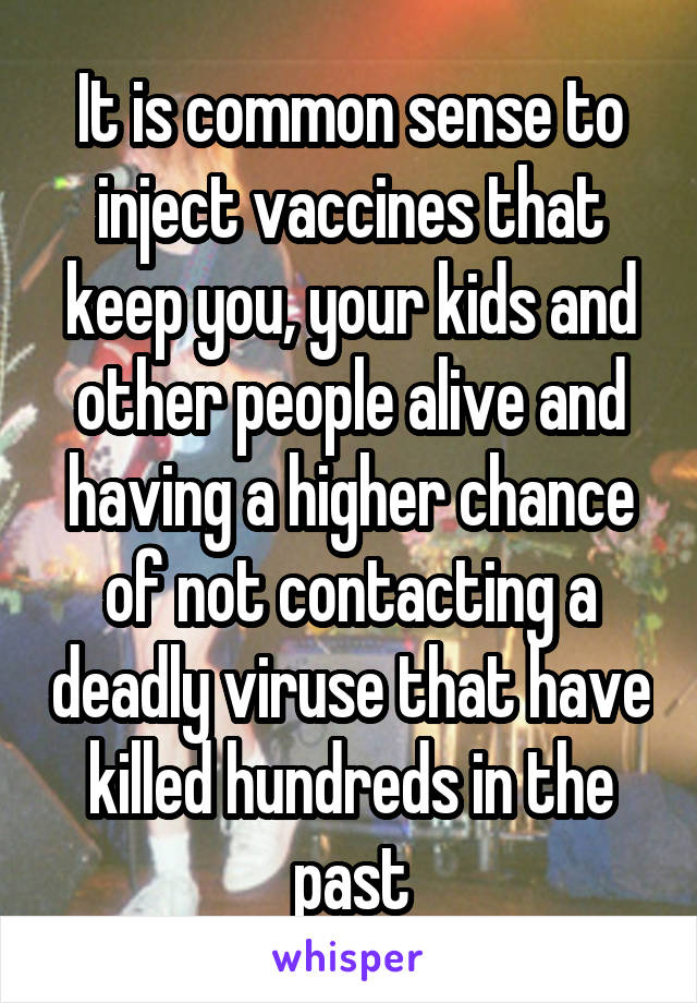 It is common sense to inject vaccines that keep you, your kids and other people alive and having a higher chance of not contacting a deadly viruse that have killed hundreds in the past